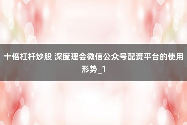 十倍杠杆炒股 深度理会微信公众号配资平台的使用形势_1