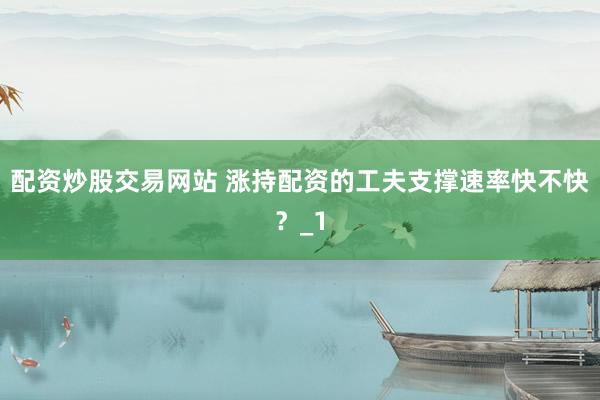 配资炒股交易网站 涨持配资的工夫支撑速率快不快？_1