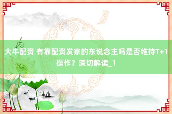 大牛配资 有靠配资发家的东说念主吗是否维持T+1操作？深切解读_1