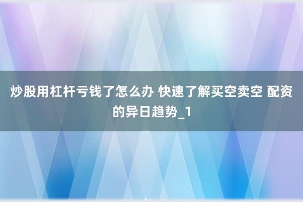 炒股用杠杆亏钱了怎么办 快速了解买空卖空 配资的异日趋势_1