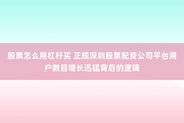 股票怎么用杠杆买 正规深圳股票配资公司平台用户数目增长迅猛背后的逻辑