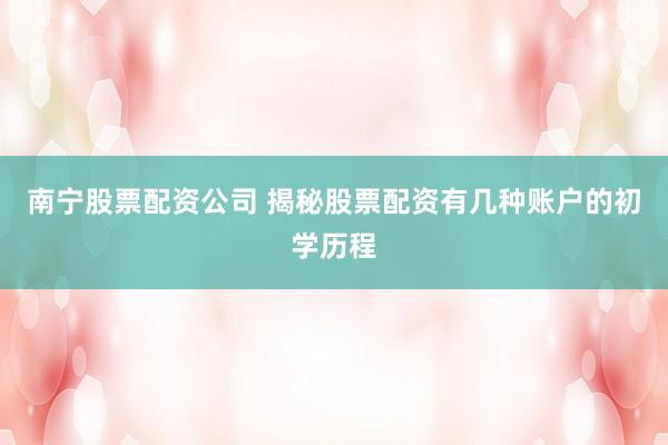 南宁股票配资公司 揭秘股票配资有几种账户的初学历程