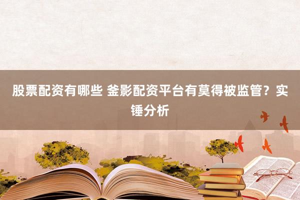 股票配资有哪些 釜影配资平台有莫得被监管？实锤分析