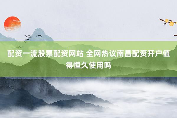 配资一流股票配资网站 全网热议南昌配资开户值得恒久使用吗