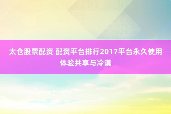 太仓股票配资 配资平台排行2017平台永久使用体验共享与冷漠