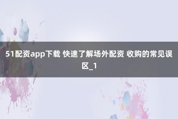 51配资app下载 快速了解场外配资 收购的常见误区_1