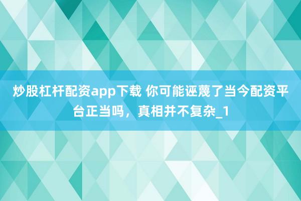 炒股杠杆配资app下载 你可能诬蔑了当今配资平台正当吗，真相并不复杂_1