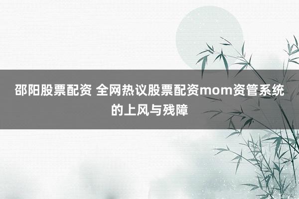 邵阳股票配资 全网热议股票配资mom资管系统的上风与残障