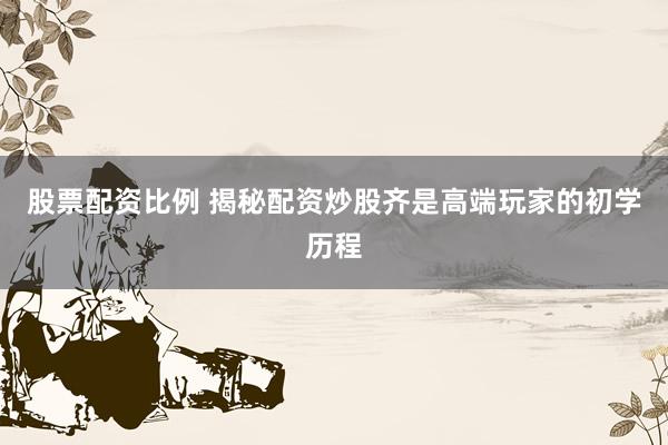 股票配资比例 揭秘配资炒股齐是高端玩家的初学历程