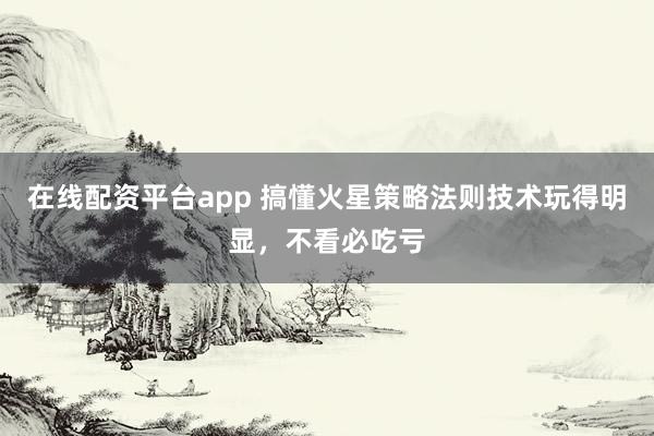 在线配资平台app 搞懂火星策略法则技术玩得明显，不看必吃亏