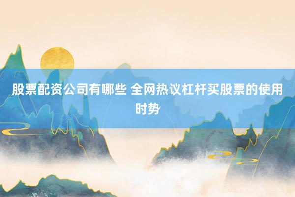 股票配资公司有哪些 全网热议杠杆买股票的使用时势