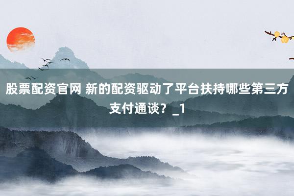 股票配资官网 新的配资驱动了平台扶持哪些第三方支付通谈？_1