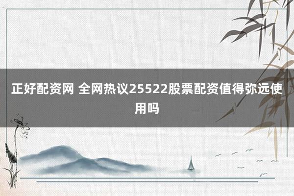 正好配资网 全网热议25522股票配资值得弥远使用吗