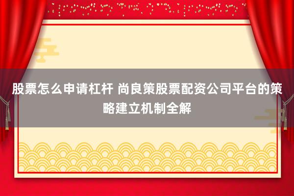 股票怎么申请杠杆 尚良策股票配资公司平台的策略建立机制全解