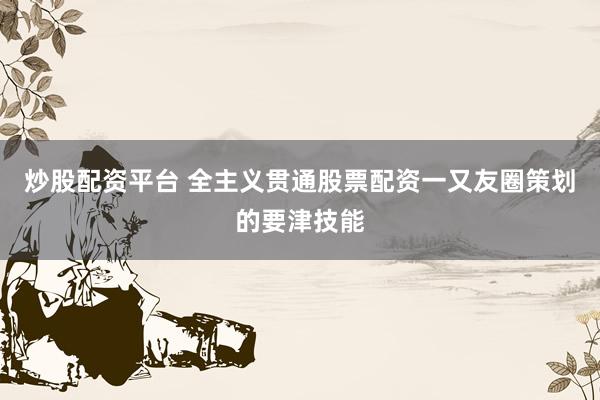 炒股配资平台 全主义贯通股票配资一又友圈策划的要津技能