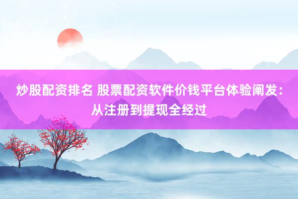 炒股配资排名 股票配资软件价钱平台体验阐发：从注册到提现全经过