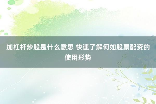 加杠杆炒股是什么意思 快速了解何如股票配资的使用形势