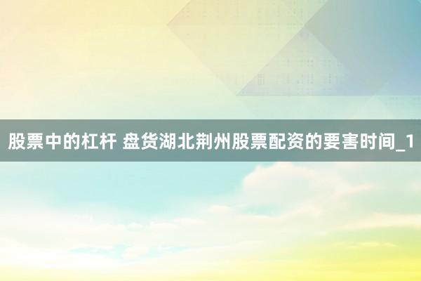 股票中的杠杆 盘货湖北荆州股票配资的要害时间_1