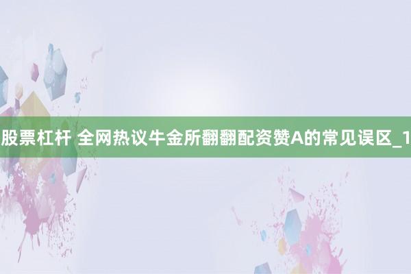 股票杠杆 全网热议牛金所翻翻配资赞A的常见误区_1