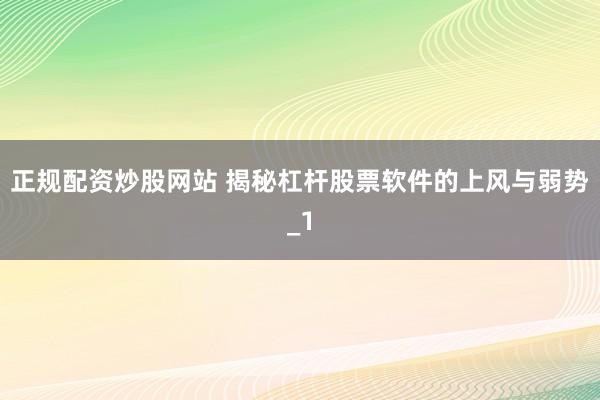 正规配资炒股网站 揭秘杠杆股票软件的上风与弱势_1