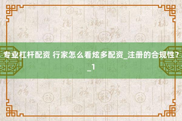 专业杠杆配资 行家怎么看炫多配资_注册的合规性？_1