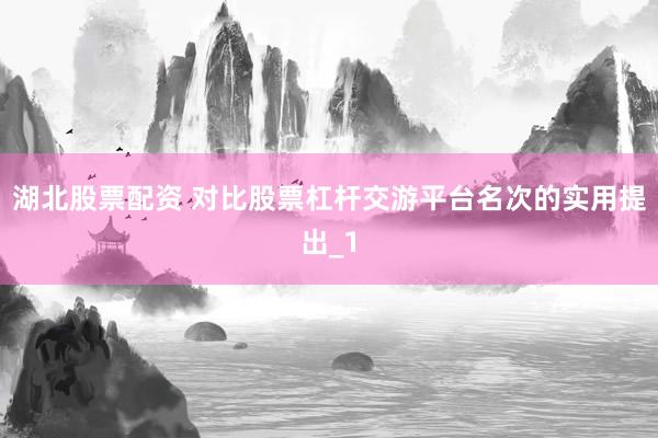 湖北股票配资 对比股票杠杆交游平台名次的实用提出_1
