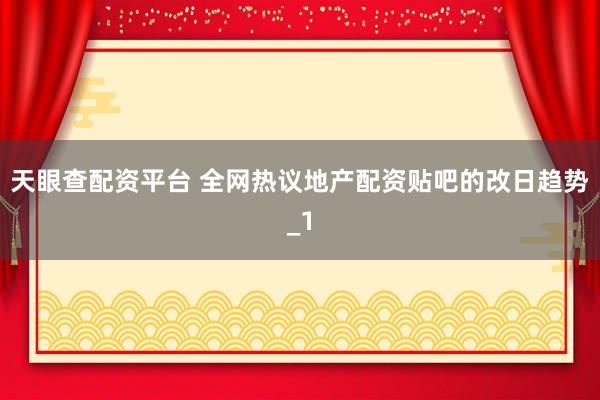 天眼查配资平台 全网热议地产配资贴吧的改日趋势_1