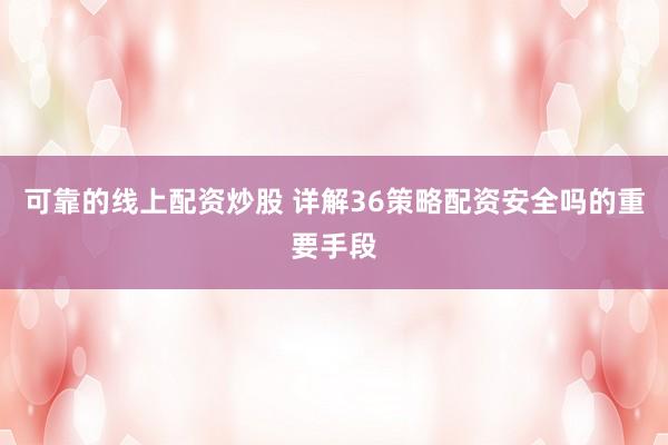 可靠的线上配资炒股 详解36策略配资安全吗的重要手段