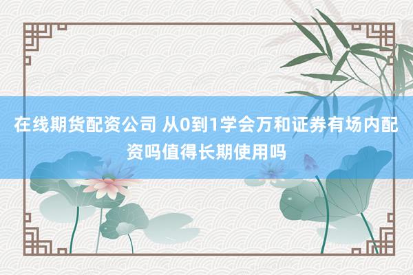 在线期货配资公司 从0到1学会万和证券有场内配资吗值得长期使用吗