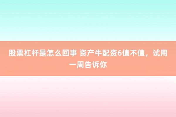 股票杠杆是怎么回事 资产牛配资6值不值，试用一周告诉你