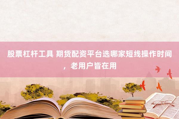 股票杠杆工具 期货配资平台选哪家短线操作时间，老用户皆在用