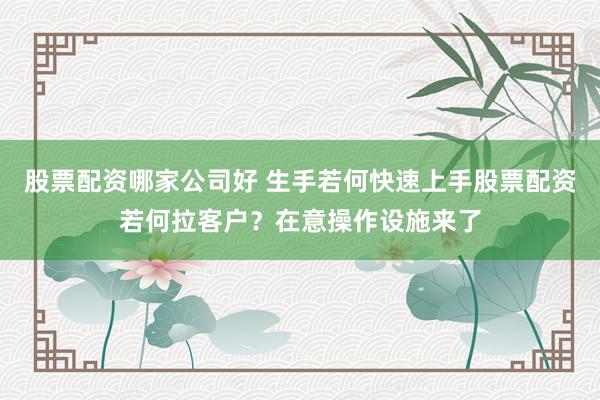 股票配资哪家公司好 生手若何快速上手股票配资若何拉客户？在意操作设施来了
