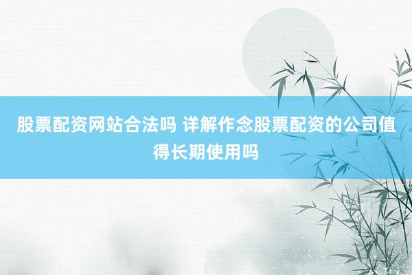 股票配资网站合法吗 详解作念股票配资的公司值得长期使用吗
