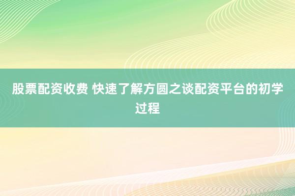 股票配资收费 快速了解方圆之谈配资平台的初学过程