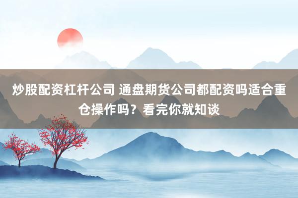 炒股配资杠杆公司 通盘期货公司都配资吗适合重仓操作吗？看完你就知谈