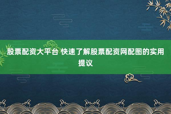股票配资大平台 快速了解股票配资网配图的实用提议