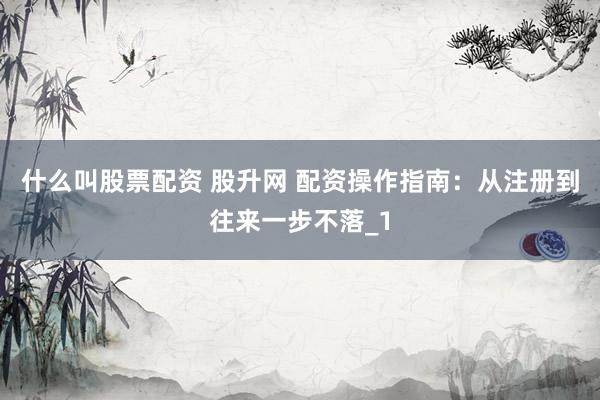 什么叫股票配资 股升网 配资操作指南：从注册到往来一步不落_1