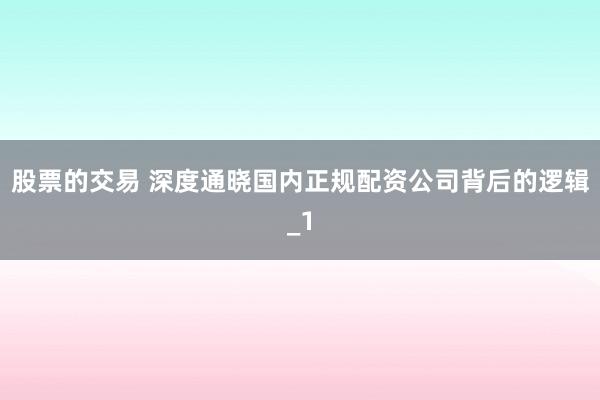 股票的交易 深度通晓国内正规配资公司背后的逻辑_1