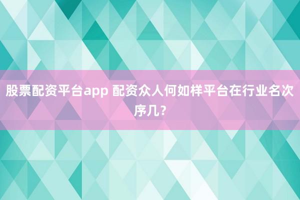 股票配资平台app 配资众人何如样平台在行业名次序几？