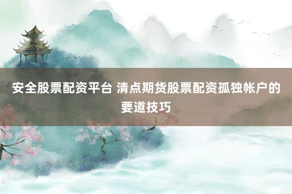 安全股票配资平台 清点期货股票配资孤独帐户的要道技巧