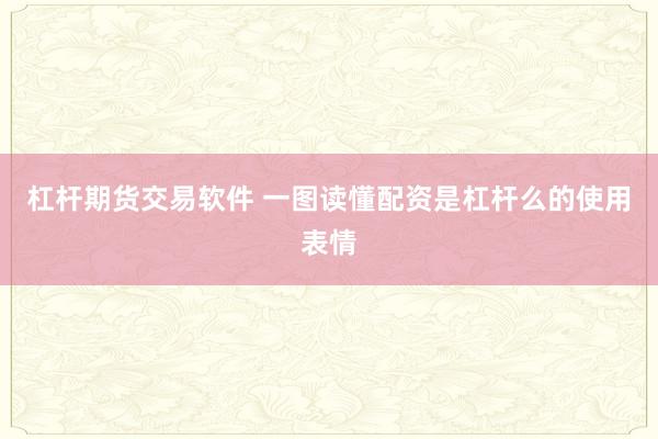 杠杆期货交易软件 一图读懂配资是杠杆么的使用表情