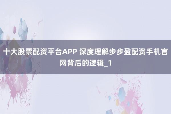 十大股票配资平台APP 深度理解步步盈配资手机官网背后的逻辑_1