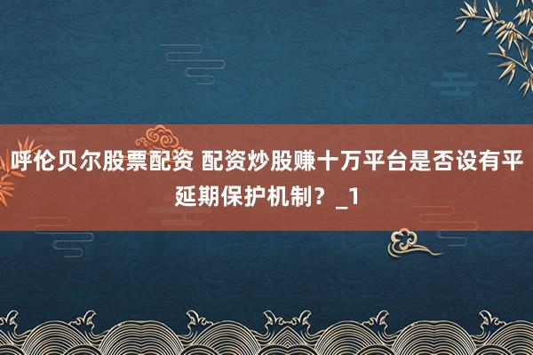 呼伦贝尔股票配资 配资炒股赚十万平台是否设有平延期保护机制？_1