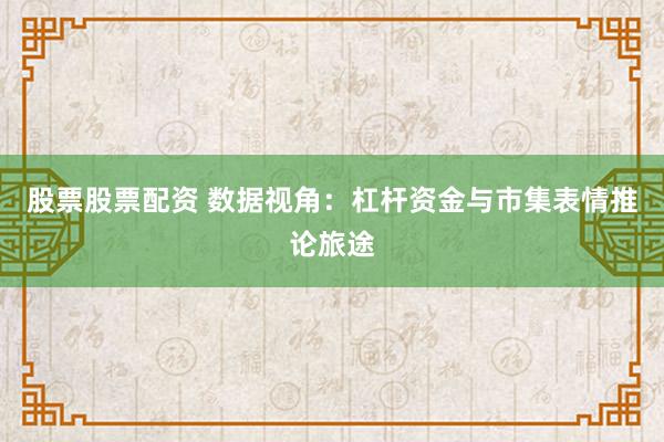 股票股票配资 数据视角：杠杆资金与市集表情推论旅途