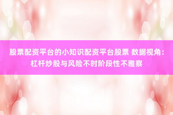 股票配资平台的小知识配资平台股票 数据视角：杠杆炒股与风险不时阶段性不雅察