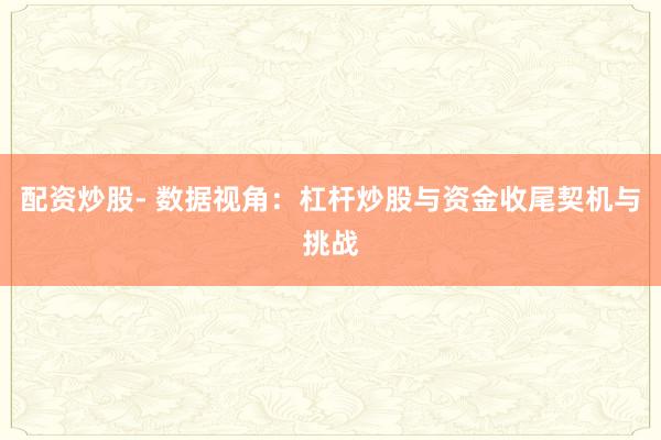 配资炒股- 数据视角：杠杆炒股与资金收尾契机与挑战