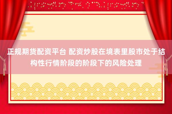 正规期货配资平台 配资炒股在境表里股市处于结构性行情阶段的阶段下的风险处理