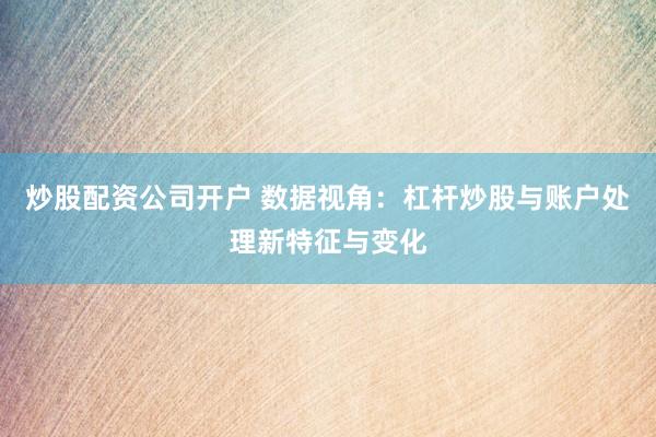 炒股配资公司开户 数据视角：杠杆炒股与账户处理新特征与变化