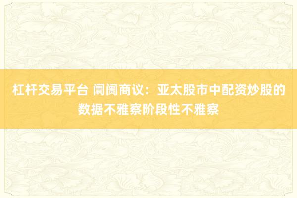 杠杆交易平台 阛阓商议：亚太股市中配资炒股的数据不雅察阶段性不雅察
