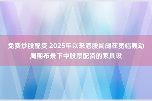 免费炒股配资 2025年以来港股阛阓在宽幅轰动周期布景下中股票配资的家具设